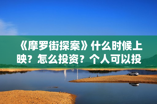 《摩罗街探案》什么时候上映？怎么投资？个人可以投资吗？(魔罗街探案)
