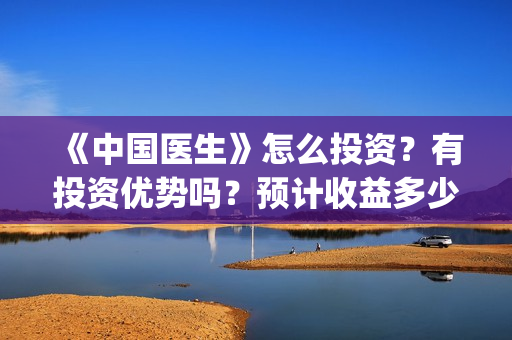《中国医生》怎么投资?有投资优势吗?预计收益多少?(《中国医生》怎么样) 《中国医生》怎么投资?有投资优势吗?预计收益多少?(《中国医生》怎么样)