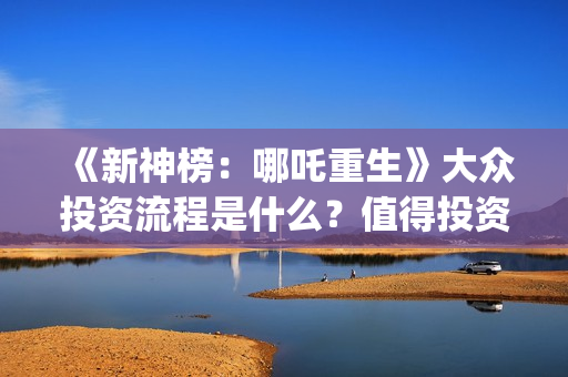 《新神榜：哪吒重生》大众投资流程是什么？值得投资吗？多少钱一份？(新神榜哪吒重生免费观看)