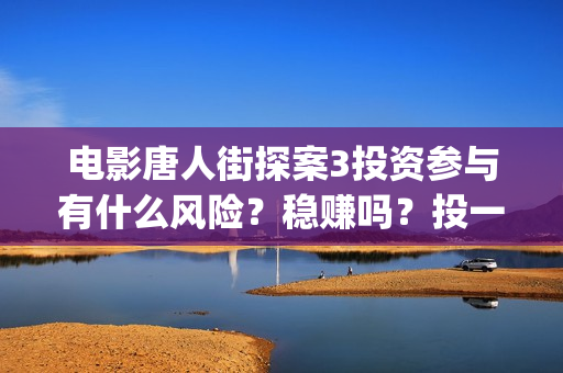 电影唐人街探案3投资参与有什么风险?稳赚吗?投一份什么成本?(电影唐人街探案1免费观看完整版在线观看) 电影唐人街探案3投资参与有什么风险?稳赚吗?投一份什么成本?(电影唐人街探案1免费观看完整版在线观看)