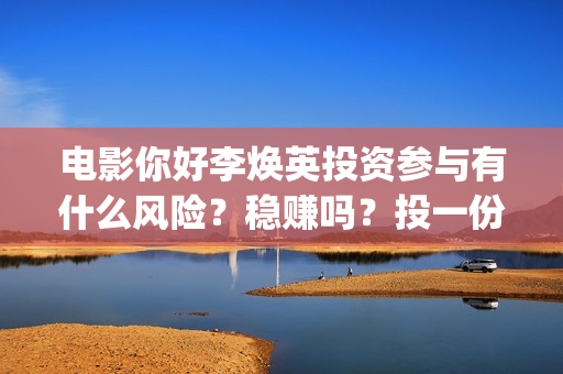 电影你好李焕英投资参与有什么风险？稳赚吗？投一份什么成本？(电影你好李焕英上映时间)