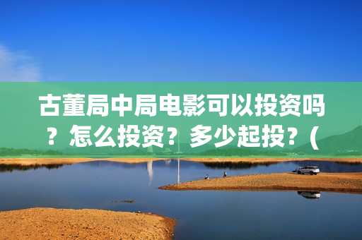 古董局中局电影可以投资吗?怎么投资?多少起投?(古董局中局电影有几部) 古董局中局电影可以投资吗?怎么投资?多少起投?(古董局中局电影有几部)