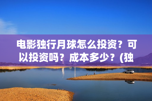 电影独行月球怎么投资？可以投资吗？成本多少？(独行月球什么时候上映)