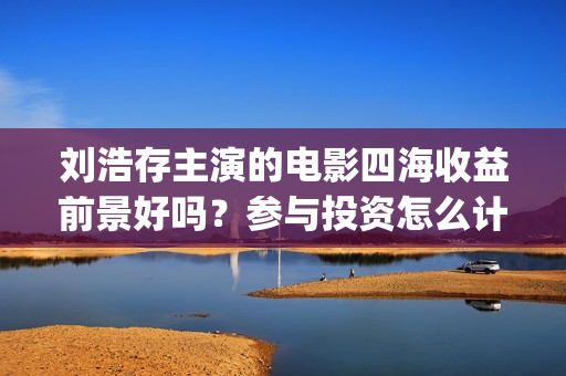 刘浩存主演的电影四海收益前景好吗？参与投资怎么计算收益分红？(刘浩存主演的电视剧作品)