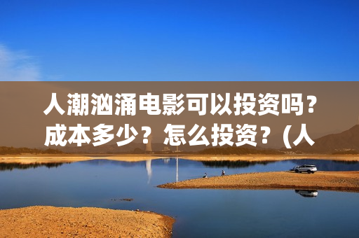人潮汹涌电影可以投资吗?成本多少?怎么投资?(人潮汹涌电影可以在哪看) 人潮汹涌电影可以投资吗?成本多少?怎么投资?(人潮汹涌电影可以在哪看)