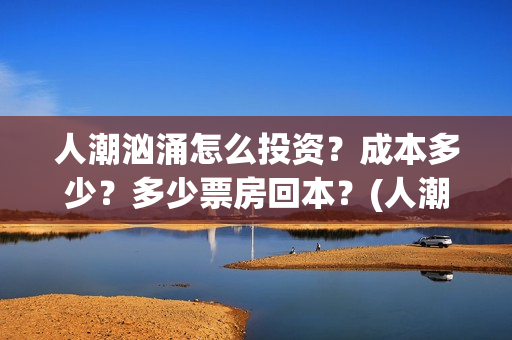 人潮汹涌怎么投资？成本多少？多少票房回本？(人潮汹涌怎么看)