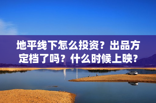 地平线下怎么投资?出品方定档了吗?什么时候上映?(地平线下投资) 地平线下怎么投资?出品方定档了吗?什么时候上映?(地平线下投资)