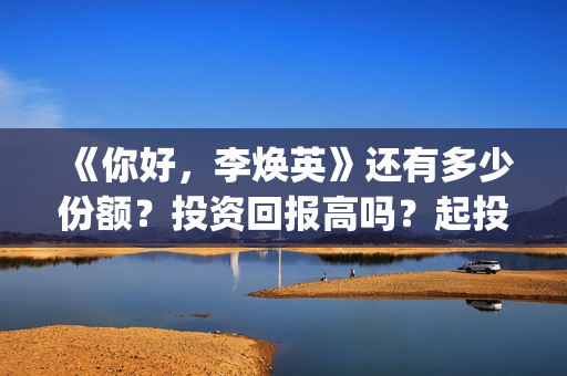 《你好，李焕英》还有多少份额？投资回报高吗？起投门槛多少？(你好李焕英小品)