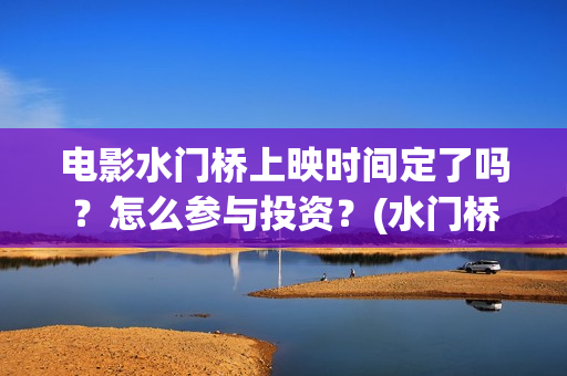 电影水门桥上映时间定了吗？怎么参与投资？(水门桥 上映)