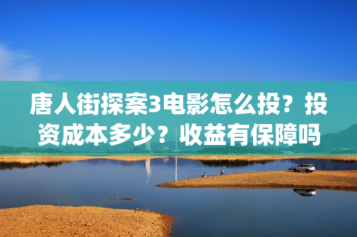 唐人街探案3电影怎么投？投资成本多少？收益有保障吗？(唐人街探案3电影免费观看完整版)