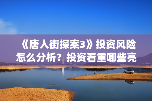 《唐人街探案3》投资风险怎么分析？投资看重哪些亮点可以赚钱？怎么投资？(唐人街探案3免费观看完整版电影)