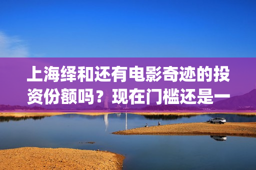 上海绎和还有电影奇迹的投资份额吗？现在门槛还是一样吗？(上海绎申健康管理咨询有限公司)