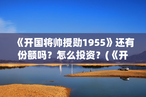 《开国将帅授勋1955》还有份额吗？怎么投资？(《开国将帅授勋1955》无锡皓奇影业有限公司)