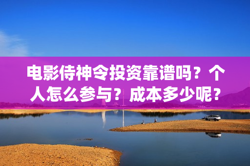 电影侍神令投资靠谱吗？个人怎么参与？成本多少呢？(电影侍神令总投资)