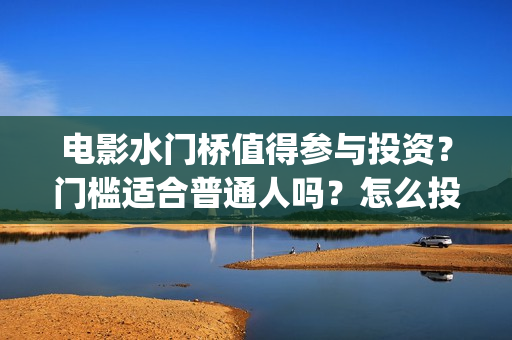电影水门桥值得参与投资？门槛适合普通人吗？怎么投？(电影水门桥值得拍吗)