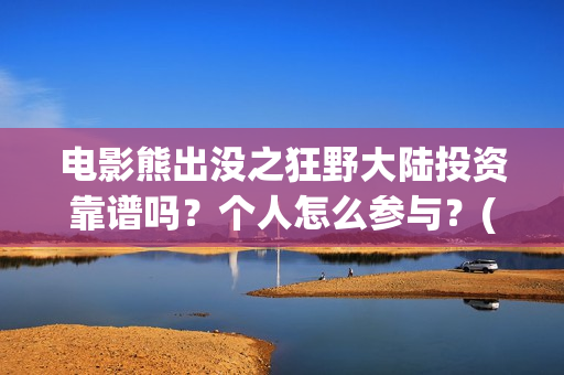 电影熊出没之狂野大陆投资靠谱吗？个人怎么参与？(电影熊出没之狂野大陆)