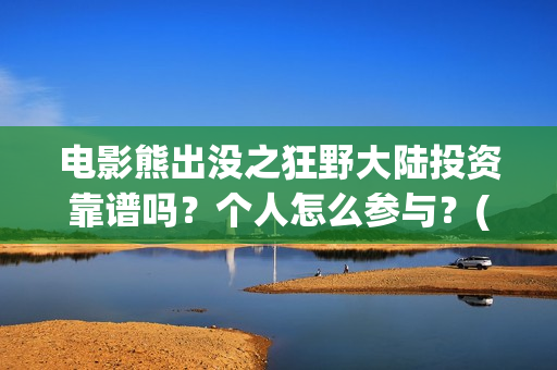 电影熊出没之狂野大陆投资靠谱吗？个人怎么参与？(熊出没之狂野免费)