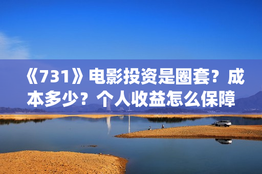 《731》电影投资是圈套？成本多少？个人收益怎么保障？(731电影预计多少票房)