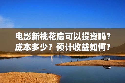 电影新桃花扇可以投资吗？成本多少？预计收益如何？(电影新桃花扇版权投资)