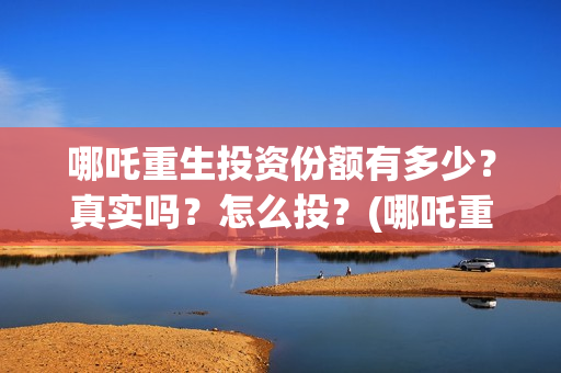 哪吒重生投资份额有多少？真实吗？怎么投？(哪吒重生耗资多少)