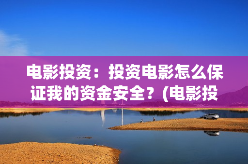 电影投资：投资电影怎么保证我的资金安全？(电影投资是一种骗局吗)