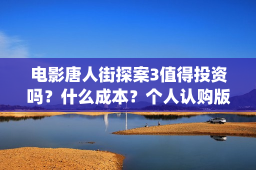 电影唐人街探案3值得投资吗？什么成本？个人认购版权流程是？(电影唐人街探案3)