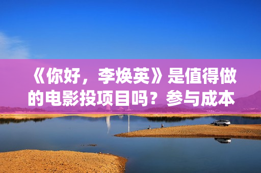 《你好，李焕英》是值得做的电影投项目吗？参与成本多少？有何盈利点？(你好李焕英讲的是什么故事)