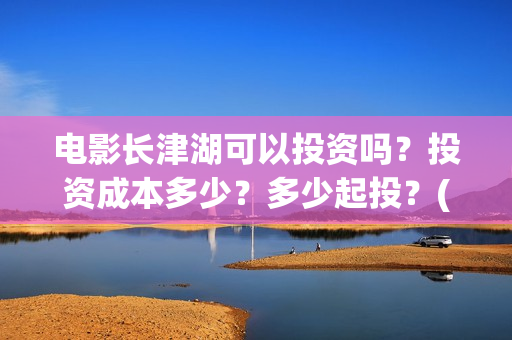 电影长津湖可以投资吗?投资成本多少?多少起投?(长津湖电影不行) 电影长津湖可以投资吗?投资成本多少?多少起投?(长津湖电影不行)