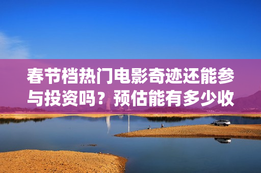 春节档热门电影奇迹还能参与投资吗？预估能有多少收益？成本高吗？(春节档电影2021哪部好看)