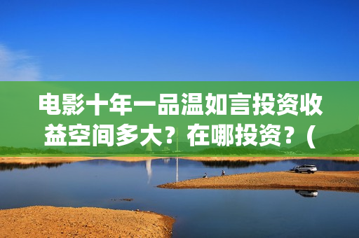 电影十年一品温如言投资收益空间多大？在哪投资？(电影十年一品温如言免费观看)
