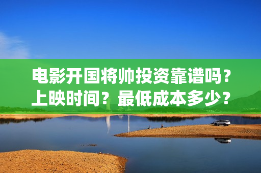 电影开国将帅投资靠谱吗?上映时间?最低成本多少?(开国将军电影) 电影开国将帅投资靠谱吗?上映时间?最低成本多少?(开国将军电影)