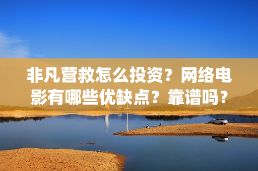 非凡营救怎么投资?网络电影有哪些优缺点?靠谱吗?(非凡营救深度解析) 非凡营救怎么投资?网络电影有哪些优缺点?靠谱吗?(非凡营救深度解析)