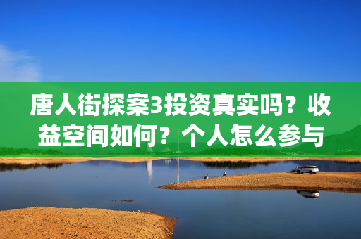 唐人街探案3投资真实吗？收益空间如何？个人怎么参与投资？(唐人街探案3投屏播放免费)