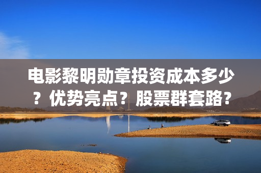 电影黎明勋章投资成本多少？优势亮点？股票群套路？(电影 黎明勋章)