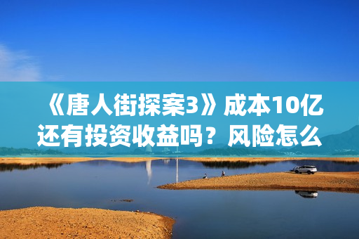 《唐人街探案3》成本10亿还有投资收益吗？风险怎么样？怎么投资？(《唐人街探案3》电影)