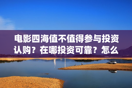 电影四海值不值得参与投资认购？在哪投资可靠？怎么投？(四海电影百度百科)