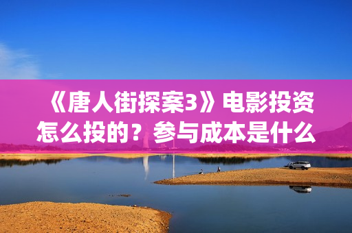 《唐人街探案3》电影投资怎么投的？参与成本是什么？圈钱的怎么办？(唐人街探案3在线观看免费版高清)