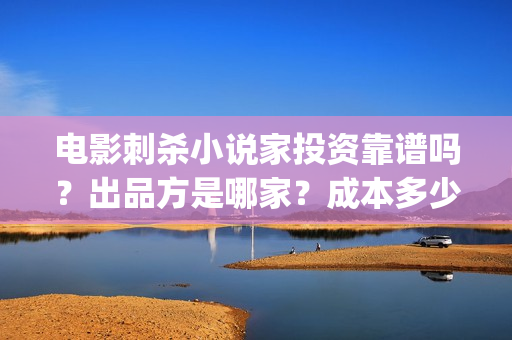 电影刺杀小说家投资靠谱吗?出品方是哪家?成本多少(电影刺杀小说家的演员表) 电影刺杀小说家投资靠谱吗?出品方是哪家?成本多少(电影刺杀小说家的演员表)