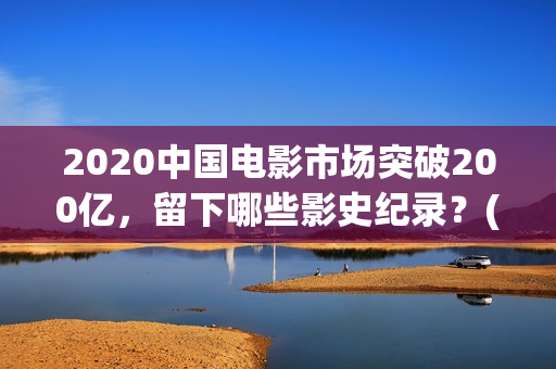 2020中国电影市场突破200亿，留下哪些影史纪录？(2020中国电影报告)