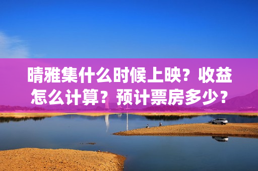 晴雅集什么时候上映？收益怎么计算？预计票房多少？(晴雅集什么时候出的)