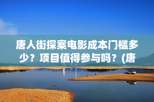 唐人街探案电影成本门槛多少？项目值得参与吗？(唐人街探案电影有几部)