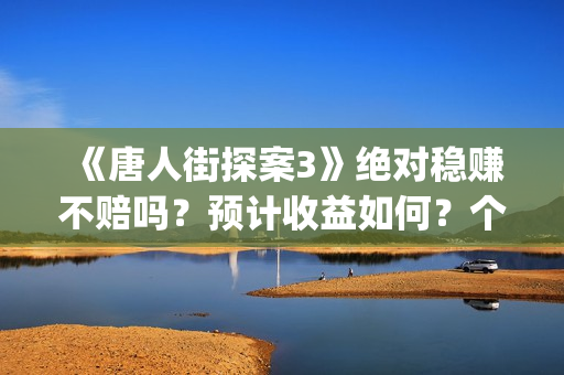 《唐人街探案3》绝对稳赚不赔吗？预计收益如何？个人能投资吗？(《唐人街探案3》免费)