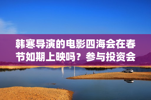 韩寒导演的电影四海会在春节如期上映吗?参与投资会受到疫情的影响吗(韩寒导演的电影有哪些) 韩寒导演的电影四海会在春节如期上映吗?参与投资会受到疫情的影响吗(韩寒导演的电影有哪些)