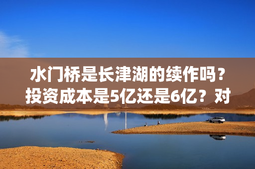 水门桥是长津湖的续作吗？投资成本是5亿还是6亿？对接哪家公司靠谱？(水门桥长津湖简介)