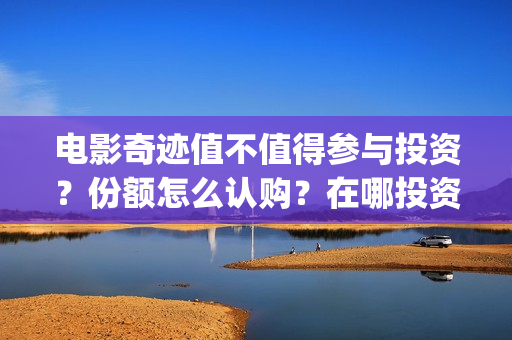 电影奇迹值不值得参与投资?份额怎么认购?在哪投资可靠?(奇迹这部电影是什么) 电影奇迹值不值得参与投资?份额怎么认购?在哪投资可靠?(奇迹这部电影是什么)