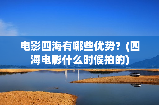 电影四海有哪些优势？(四海电影什么时候拍的)