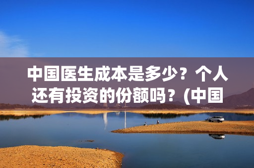 中国医生成本是多少？个人还有投资的份额吗？(中国医生价钱)