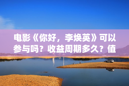 电影《你好，李焕英》可以参与吗？收益周期多久？值得投资吗？(电影你好李焕英免费高清在线观看)