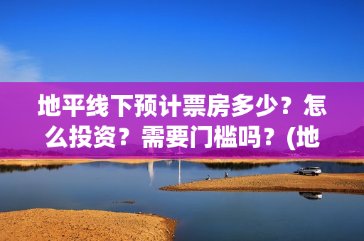 地平线下预计票房多少?怎么投资?需要门槛吗?(地平线下什么意思) 地平线下预计票房多少?怎么投资?需要门槛吗?(地平线下什么意思)