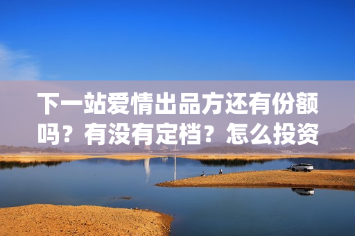 下一站爱情出品方还有份额吗?有没有定档?怎么投资利润大?(下一站爱情小说) 下一站爱情出品方还有份额吗?有没有定档?怎么投资利润大?(下一站爱情小说)